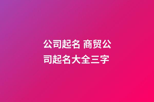 公司起名 商贸公司起名大全三字